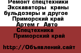 Ремонт спецтехники. Экскаваторы, краны, бульдозеры и другое. - Приморский край, Артем г. Авто » Спецтехника   . Приморский край